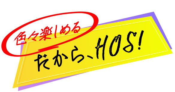 色々楽しめる だから、HOS!