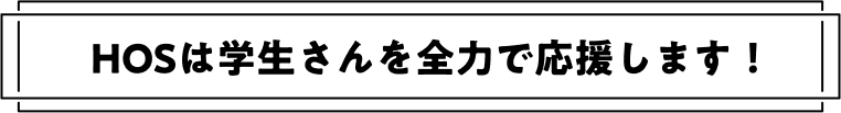 HOSは学生さんを全力で応援します!