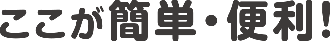 ここが簡単・便利！